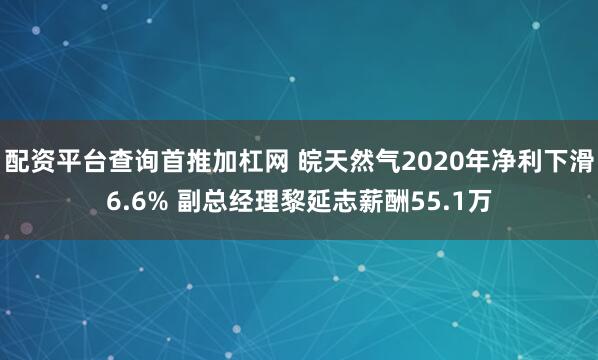 配资平台查询首推加杠网 皖天然气2020年净利下滑6.6% 副总经理黎延志薪酬55.1万