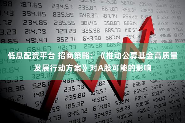 低息配资平台 招商策略：《推动公募基金高质量发展行动方案》对A股可能的影响