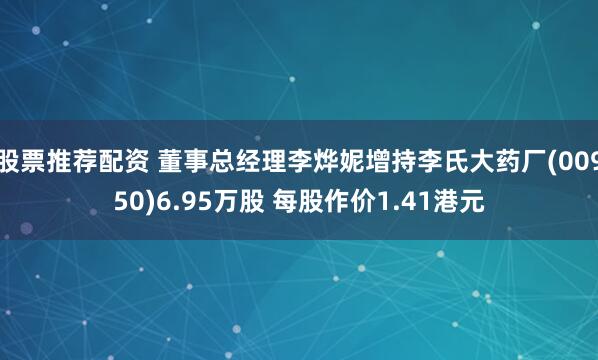 股票推荐配资 董事总经理李烨妮增持李氏大药厂(00950)6.95万股 每股作价1.41港元