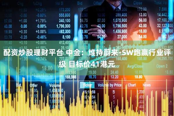 配资炒股理财平台 中金：维持蔚来-SW跑赢行业评级 目标价41港元