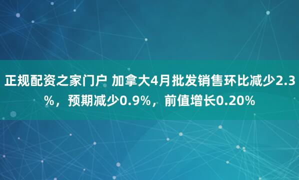 正规配资之家门户 加拿大4月批发销售环比减少2.3%，预期减少0.9%，前值增长0.20%