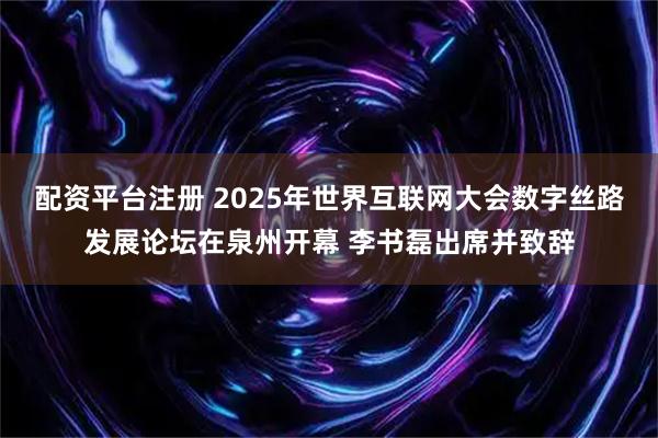 配资平台注册 2025年世界互联网大会数字丝路发展论坛在泉州开幕 李书磊出席并致辞