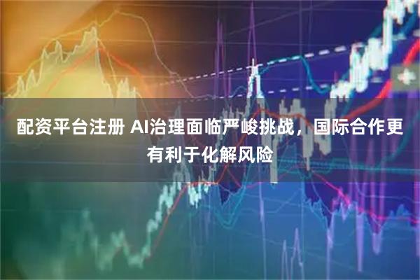 配资平台注册 AI治理面临严峻挑战，国际合作更有利于化解风险