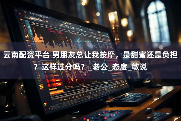 云南配资平台 男朋友总让我按摩，是甜蜜还是负担？这样过分吗？_老公_态度_敏说