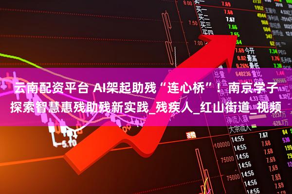 云南配资平台 AI架起助残“连心桥”！南京学子探索智慧惠残助残新实践_残疾人_红山街道_视频