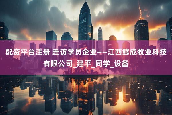 配资平台注册 走访学员企业——江西赣成牧业科技有限公司_建平_同学_设备