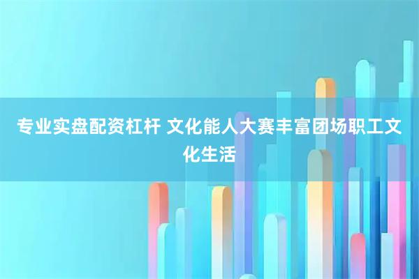 专业实盘配资杠杆 文化能人大赛丰富团场职工文化生活