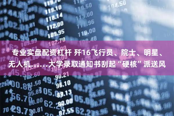 专业实盘配资杠杆 歼16飞行员、院士、明星、无人机……大学录取通知书刮起“硬核”派送风