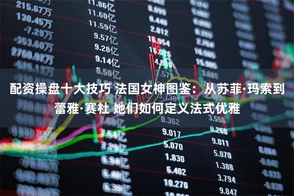 配资操盘十大技巧 法国女神图鉴：从苏菲·玛索到蕾雅·赛杜 她们如何定义法式优雅