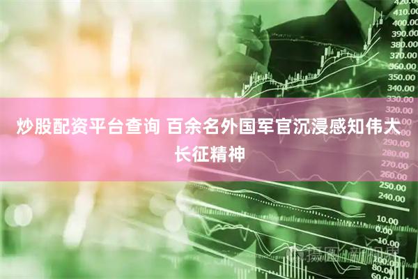 炒股配资平台查询 百余名外国军官沉浸感知伟大长征精神