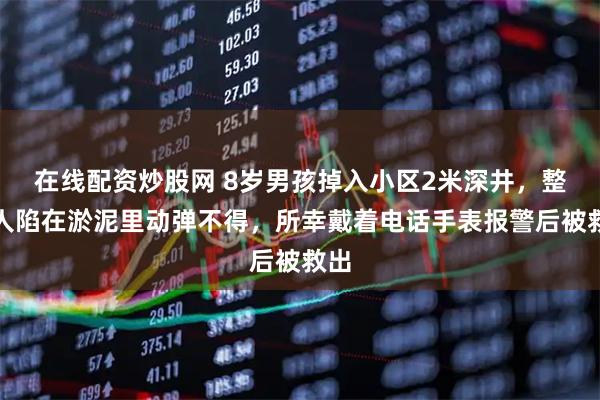 在线配资炒股网 8岁男孩掉入小区2米深井，整个人陷在淤泥里动弹不得，所幸戴着电话手表报警后被救出