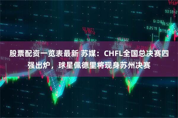 股票配资一览表最新 苏媒：CHFL全国总决赛四强出炉，球星佩德里将现身苏州决赛
