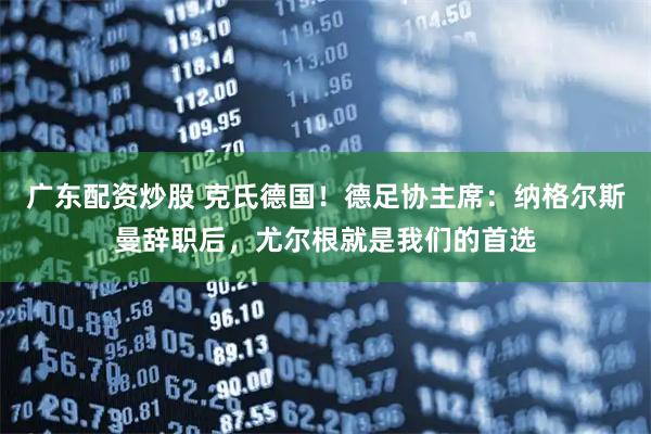 广东配资炒股 克氏德国！德足协主席：纳格尔斯曼辞职后，尤尔根就是我们的首选