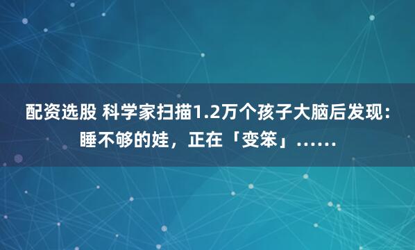 配资选股 科学家扫描1.2万个孩子大脑后发现：睡不够的娃，正在「变笨」……