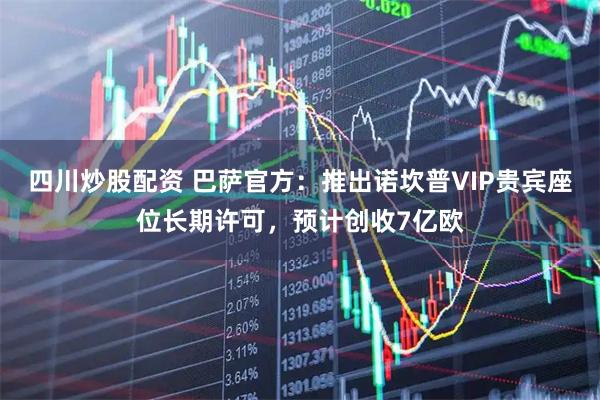四川炒股配资 巴萨官方：推出诺坎普VIP贵宾座位长期许可，预计创收7亿欧