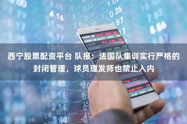 西宁股票配资平台 队报：法国队集训实行严格的封闭管理，球员理发师也禁止入内