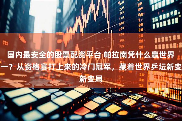 国内最安全的股票配资平台 帕拉南凭什么赢世界第一？从资格赛打上来的冷门冠军，藏着世界乒坛新变局