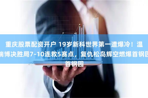重庆股票配资开户 19岁新科世界第一遭爆冷！温瑞博决胜局7-10连救5赛点，复仇松岛辉空燃爆首钢园
